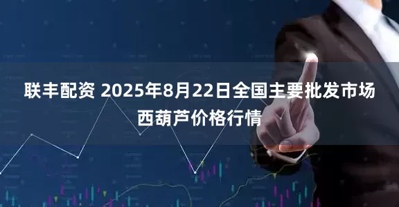 联丰配资 2025年8月22日全国主要批发市场西葫芦价格行情