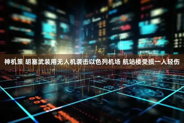 神机策 胡塞武装用无人机袭击以色列机场 航站楼受损一人轻伤
