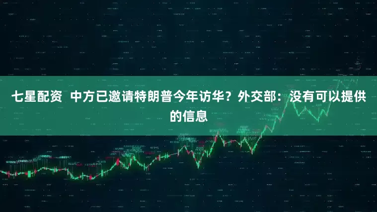 七星配资  中方已邀请特朗普今年访华？外交部：没有可以提供的信息