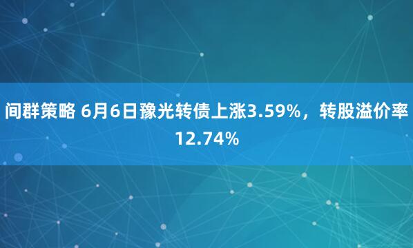 间群策略 6月6日豫光转债上涨3.59%，转股溢价率12.74%