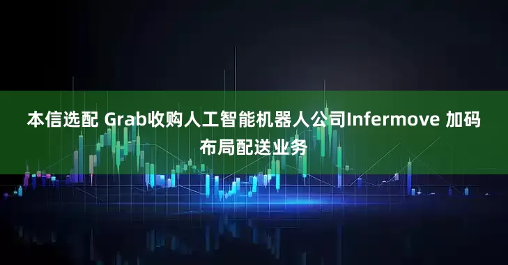 本信选配 Grab收购人工智能机器人公司Infermove 加码布局配送业务