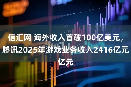 信汇网 海外收入首破100亿美元，腾讯2025年游戏业务收入2416亿元
