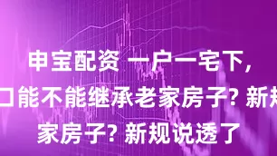 申宝配资 一户一宅下, 非农户口能不能继承老家房子? 新规说透了