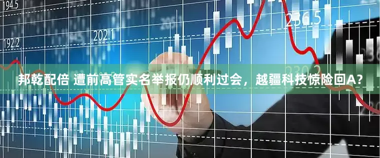 邦乾配倍 遭前高管实名举报仍顺利过会，越疆科技惊险回A？