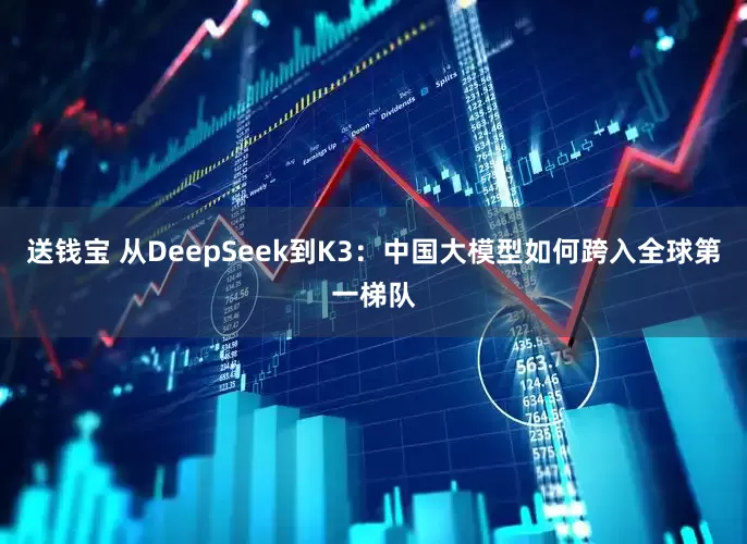送钱宝 从DeepSeek到K3：中国大模型如何跨入全球第一梯队