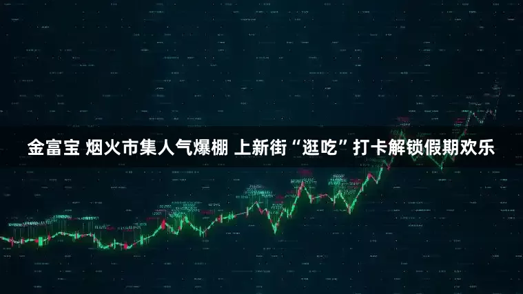 金富宝 烟火市集人气爆棚 上新街“逛吃”打卡解锁假期欢乐